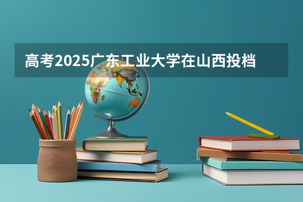 高考2025广东工业大学在山西投档分数线（2026参考）