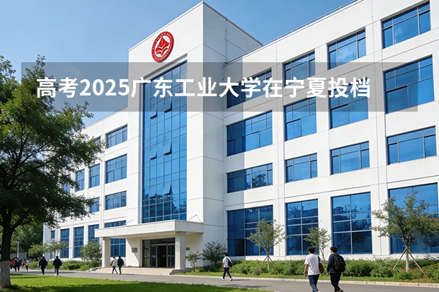 高考2025广东工业大学在宁夏投档分数线（2026参考）