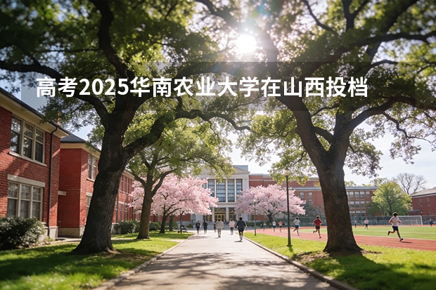 高考2025华南农业大学在山西投档分数线（2026参考）