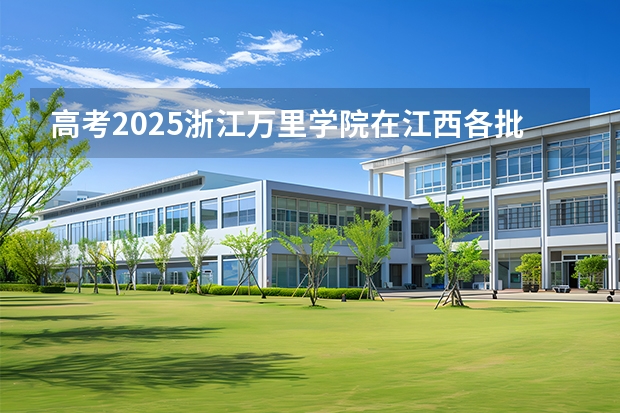 高考2025浙江万里学院在江西各批次选科要求（2026参考）