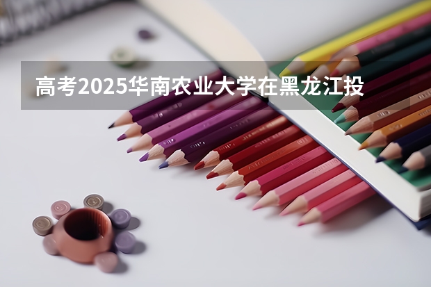 高考2025华南农业大学在黑龙江投档分数线（2026参考）