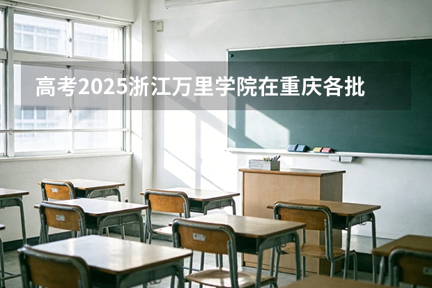 高考2025浙江万里学院在重庆各批次选科要求（2026参考）