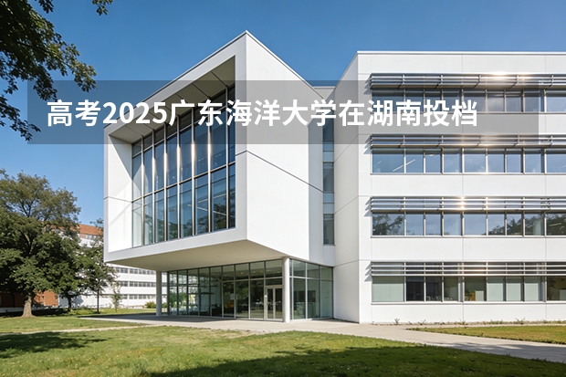 高考2025广东海洋大学在湖南投档分数线（2026参考）