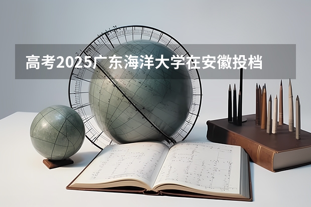 高考2025广东海洋大学在安徽投档分数线（2026参考）