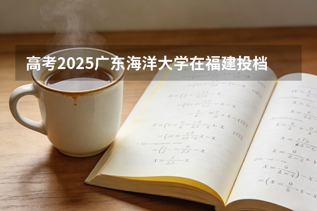 高考2025广东海洋大学在福建投档分数线（2026参考）