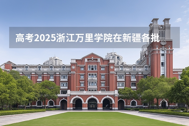 高考2025浙江万里学院在新疆各批次选科要求（2026参考）