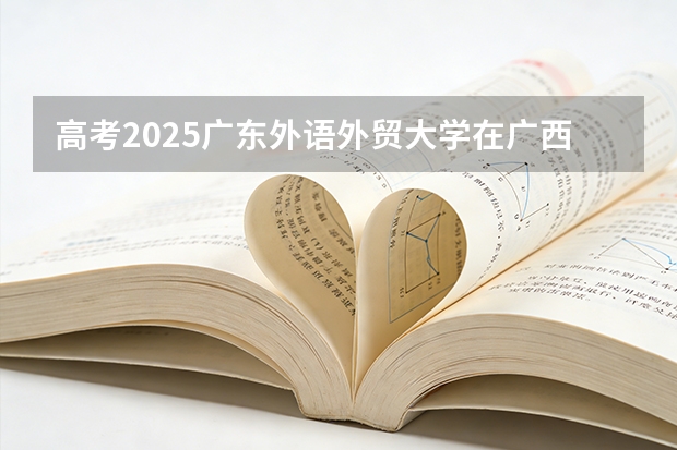 高考2025广东外语外贸大学在广西投档分数线（2026参考）