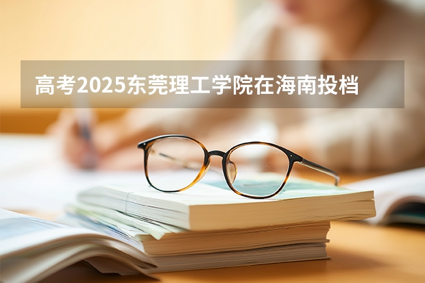 高考2025东莞理工学院在海南投档分数线（2026参考）