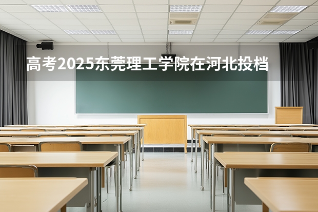 高考2025东莞理工学院在河北投档分数线（2026参考）