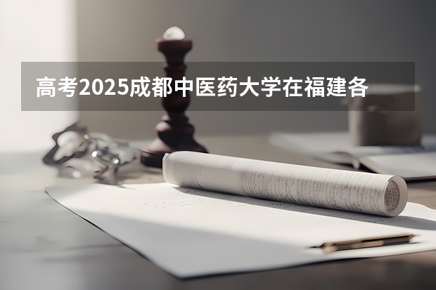 高考2025成都中医药大学在福建各批次选科要求（2026参考）