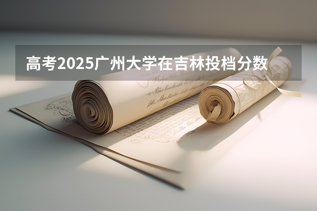 高考2025广州大学在吉林投档分数线（2026参考）