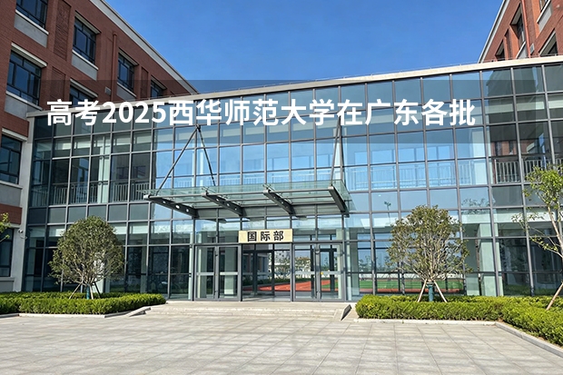 高考2025西华师范大学在广东各批次选科要求（2026参考）
