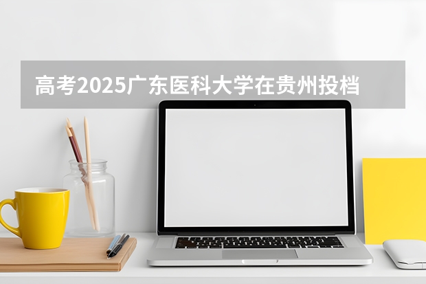 高考2025广东医科大学在贵州投档分数线（2026参考）
