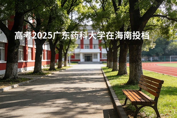 高考2025广东药科大学在海南投档分数线（2026参考）