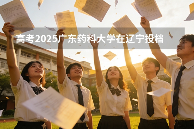 高考2025广东药科大学在辽宁投档分数线（2026参考）