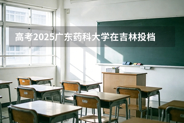 高考2025广东药科大学在吉林投档分数线（2026参考）