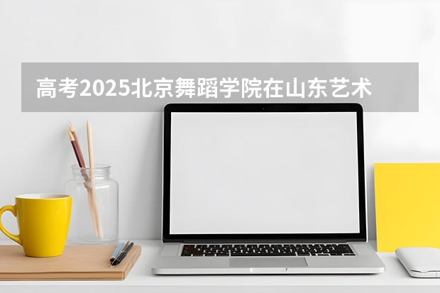 高考2025北京舞蹈学院在山东艺术类投档分数线（2026参考）