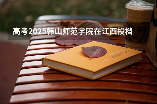 高考2025韩山师范学院在江西投档分数线（2026参考）