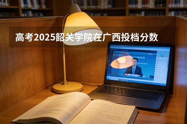 高考2025韶关学院在广西投档分数线（2026参考）