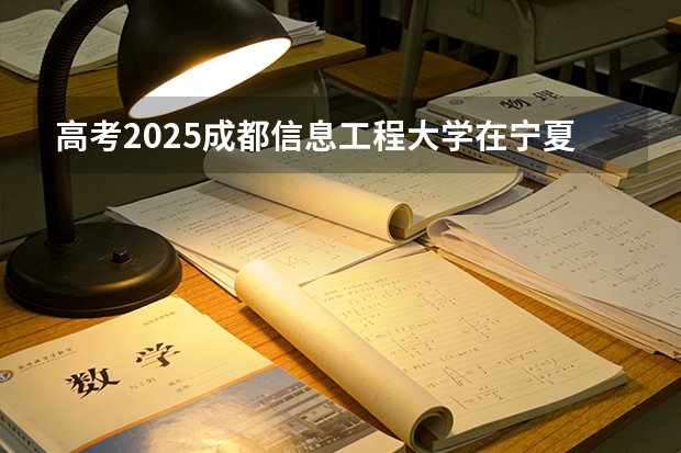 高考2025成都信息工程大学在宁夏各批次选科要求（2026参考）