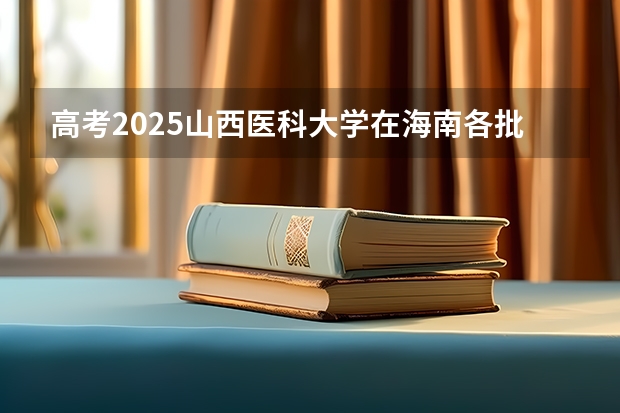 高考2025山西医科大学在海南各批次选科要求（2026参考）