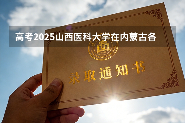 高考2025山西医科大学在内蒙古各批次选科要求（2026参考）