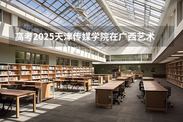 高考2025天津传媒学院在广西艺术类投档分数线（2026参考）