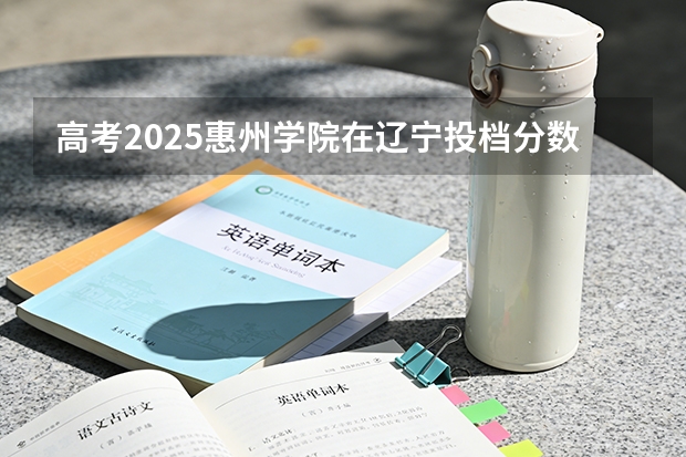 高考2025惠州学院在辽宁投档分数线（2026参考）