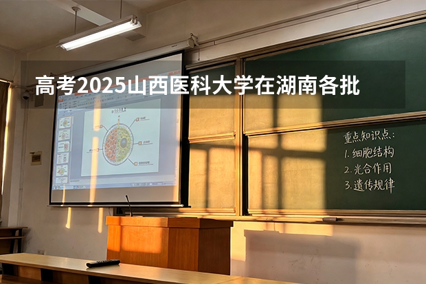 高考2025山西医科大学在湖南各批次选科要求（2026参考）