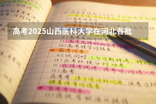 高考2025山西医科大学在河北各批次选科要求（2026参考）