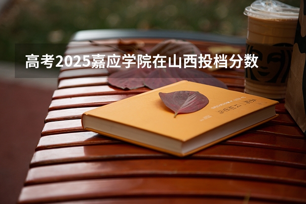 高考2025嘉应学院在山西投档分数线（2026参考）