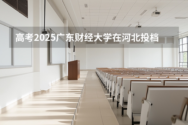 高考2025广东财经大学在河北投档分数线（2026参考）