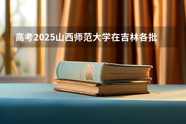 高考2025山西师范大学在吉林各批次选科要求（2026参考）