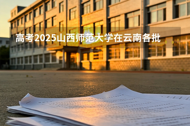高考2025山西师范大学在云南各批次选科要求（2026参考）