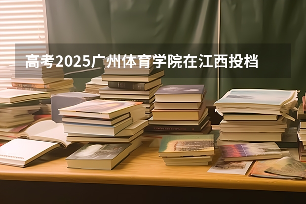 高考2025广州体育学院在江西投档分数线（2026参考）