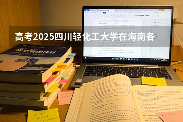 高考2025四川轻化工大学在海南各批次选科要求（2026参考）