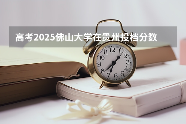 高考2025佛山大学在贵州投档分数线（2026参考）