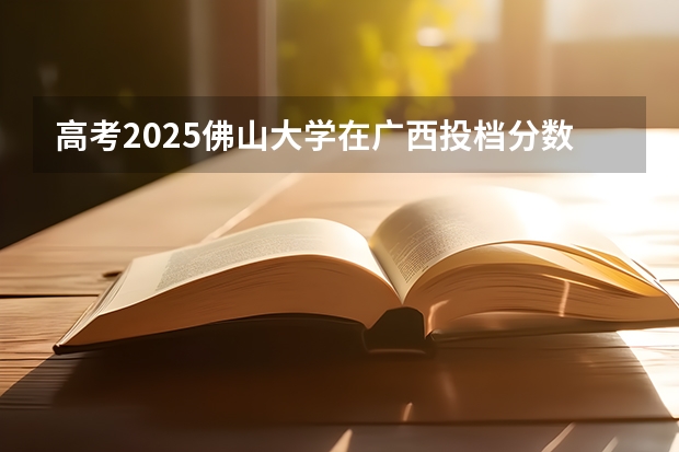 高考2025佛山大学在广西投档分数线（2026参考）