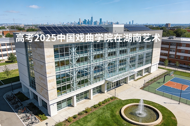 高考2025中国戏曲学院在湖南艺术类投档分数线（2026参考）