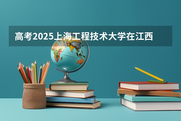 高考2025上海工程技术大学在江西投档分数线（2026参考）