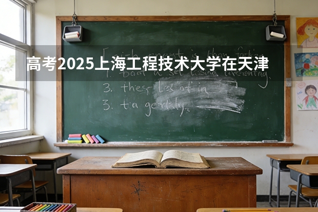 高考2025上海工程技术大学在天津投档分数线（2026参考）