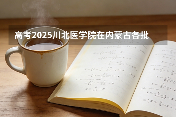 高考2025川北医学院在内蒙古各批次选科要求（2026参考）