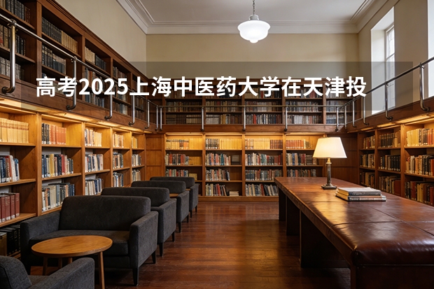 高考2025上海中医药大学在天津投档分数线（2026参考）