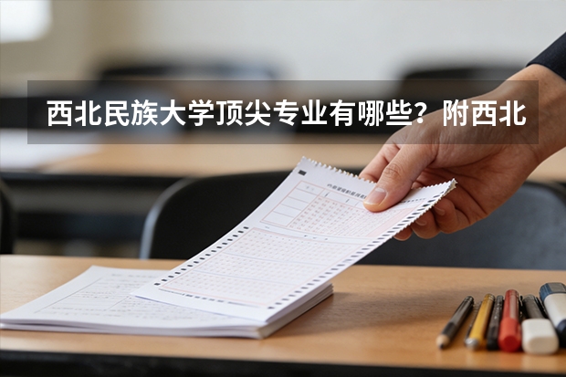 西北民族大学顶尖专业有哪些？附西北民族大学最牛专业名单