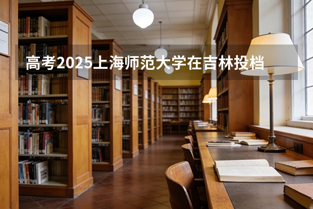 高考2025上海师范大学在吉林投档分数线（2026参考）