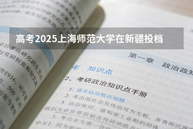 高考2025上海师范大学在新疆投档分数线（2026参考）