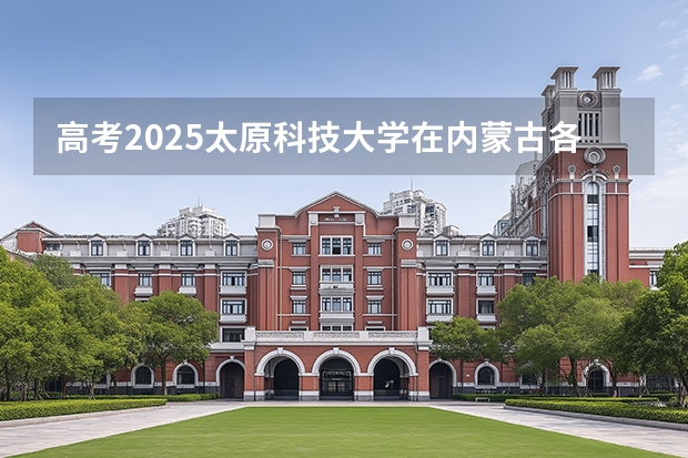 高考2025太原科技大学在内蒙古各批次选科要求（2026参考）