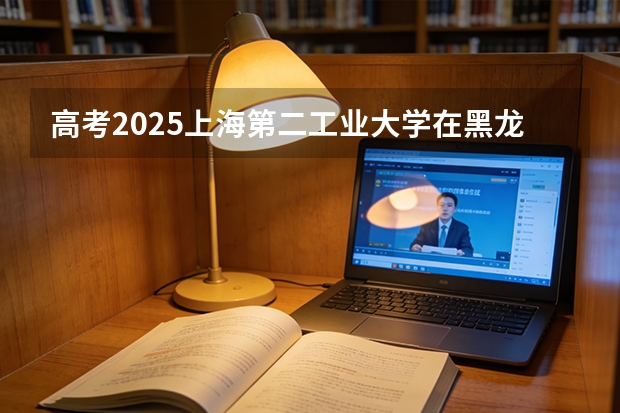 高考2025上海第二工业大学在黑龙江投档分数线（2026参考）