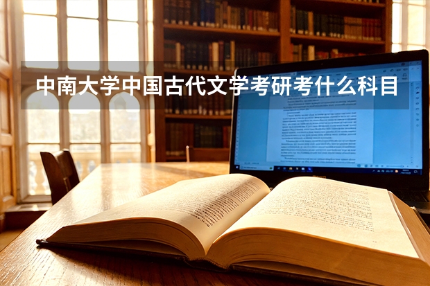 中南大学中国古代文学考研考什么科目,分数多少