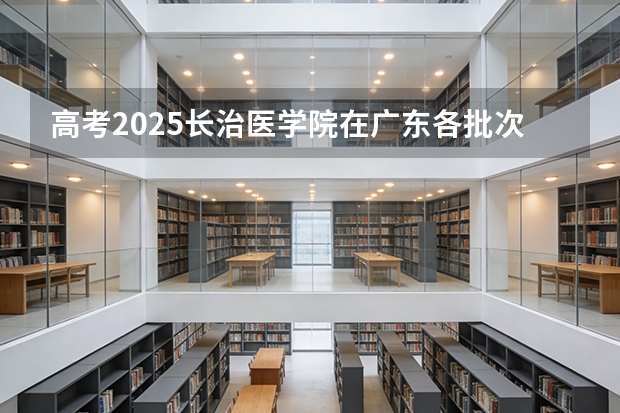 高考2025长治医学院在广东各批次选科要求（2026参考）